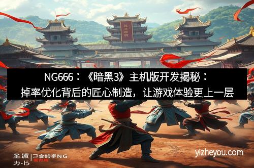 NG666：《暗黑3》主机版开发揭秘：掉率优化背后的匠心制造，让游戏体验更上一层楼