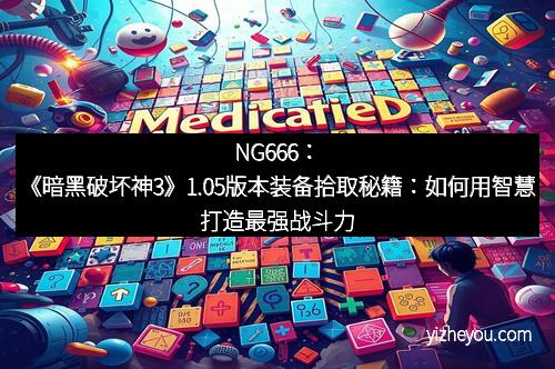 NG666：《暗黑破坏神3》1.05版本装备拾取秘籍：如何用智慧打造最强战斗力