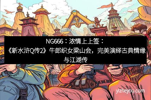 NG666：浓情上上签：《新水浒Q传2》牛郎织女梁山会，完美演绎古典情缘与江湖传奇