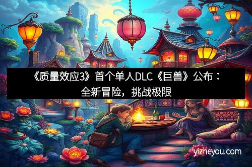 《质量效应3》首个单人DLC《巨兽》公布：全新冒险，挑战极限