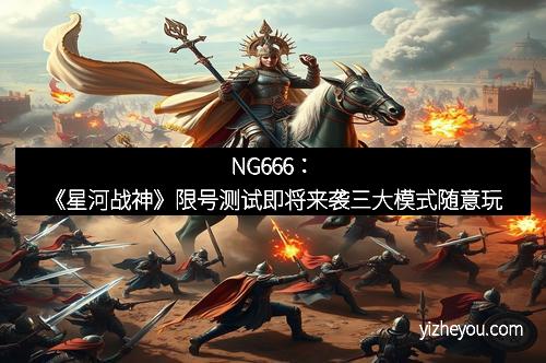 NG666：《星河战神》限号测试即将来袭三大模式随意玩
